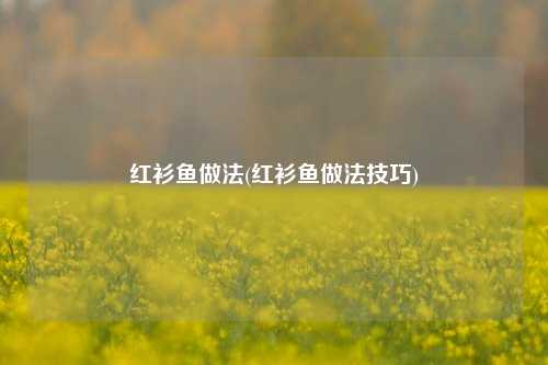 红衫鱼做法(红衫鱼做法技巧)