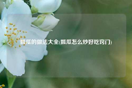 瓢瓜的做法大全(瓢瓜怎么炒好吃窍门)